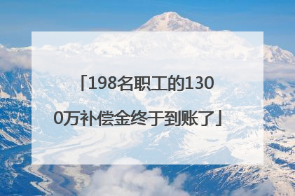 198名职工的1300万补偿金终于到账了