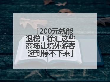 200元就能退税！徐汇这些商场让境外游客逛到停不下来