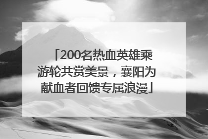 200名热血英雄乘游轮共赏美景，襄阳为献血者回馈专属浪漫