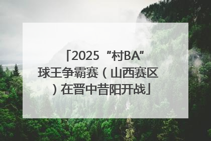 2025“村BA”球王争霸赛（山西赛区）在晋中昔阳开战