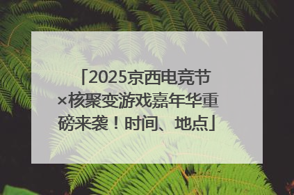 2025京西电竞节×核聚变游戏嘉年华重磅来袭！时间、地点