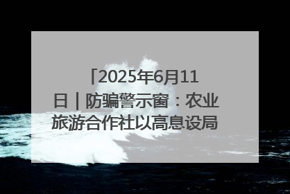 2025年6月11日｜防骗警示窗：农业旅游合作社以高息设局，集资380万