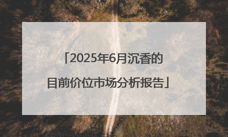 2025年6月沉香的目前价位市场分析报告