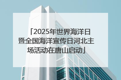 2025年世界海洋日暨全国海洋宣传日河北主场活动在唐山启动