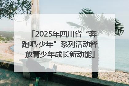 2025年四川省“奔跑吧·少年”系列活动释放青少年成长新动能