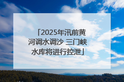 2025年汛前黄河调水调沙 三门峡水库将进行控泄