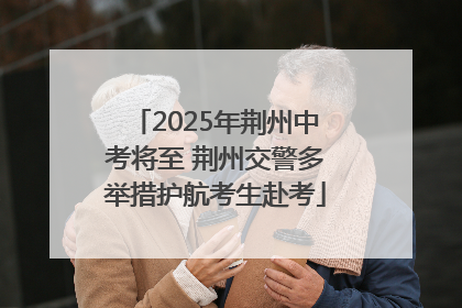 2025年荆州中考将至 荆州交警多举措护航考生赴考