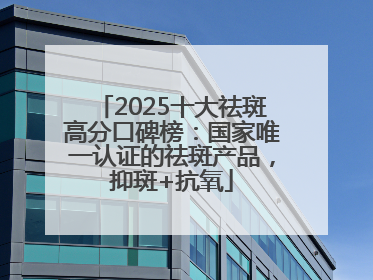 2025十大祛斑高分口碑榜：国家唯一认证的祛斑产品，抑斑+抗氧