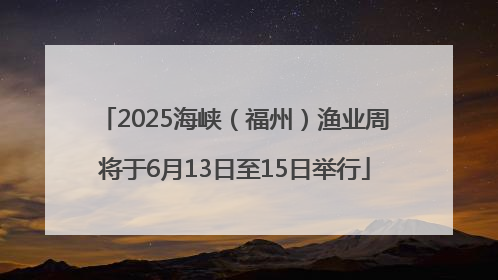 2025海峡（福州）渔业周将于6月13日至15日举行