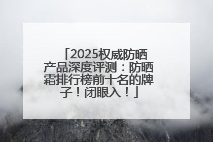 2025权威防晒产品深度评测：防晒霜排行榜前十名的牌子！闭眼入！