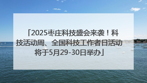 2025枣庄科技盛会来袭！科技活动周、全国科技工作者日活动将于5月29-30日举办