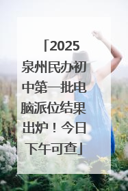2025泉州民办初中第一批电脑派位结果出炉！今日下午可查