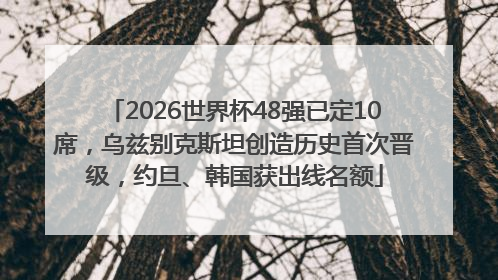 2026世界杯48强已定10席，乌兹别克斯坦创造历史首次晋级，约旦、韩国获出线名额