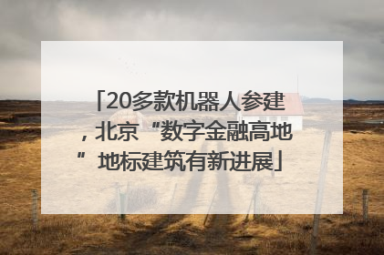 20多款机器人参建，北京“数字金融高地”地标建筑有新进展