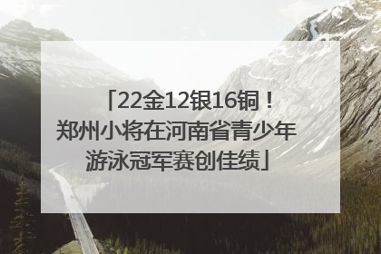 22金12银16铜！郑州小将在河南省青少年游泳冠军赛创佳绩