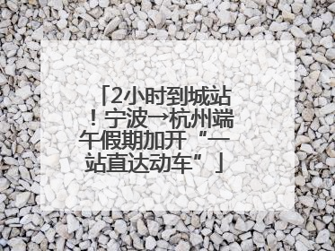 2小时到城站！宁波→杭州端午假期加开“一站直达动车”