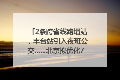 2条跨省线路增站，丰台站引入夜班公交……北京拟优化7条公交线！