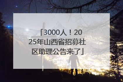 3000人！2025年山西省招募社区助理公告来了