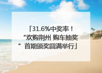 31.6%中奖率！“欢购荆州 购车抽奖”首期颁奖圆满举行