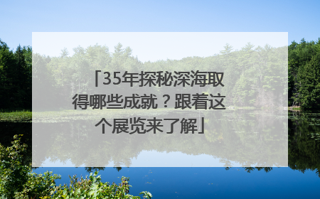 35年探秘深海取得哪些成就？跟着这个展览来了解