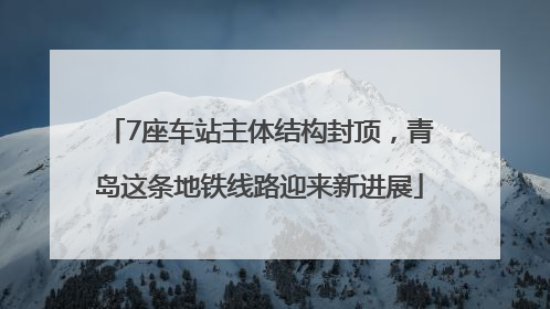 7座车站主体结构封顶，青岛这条地铁线路迎来新进展