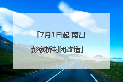 7月1日起 南昌彭家桥封闭改造