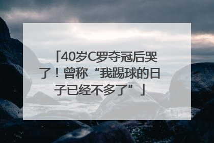 40岁C罗夺冠后哭了！曾称“我踢球的日子已经不多了”