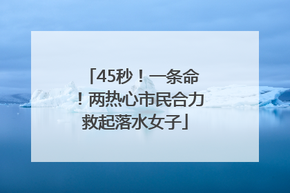 45秒！一条命！两热心市民合力救起落水女子
