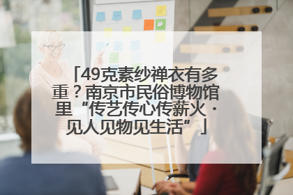 49克素纱禅衣有多重？南京市民俗博物馆里“传艺传心传薪火・见人见物见生活”