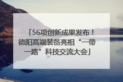 56项创新成果发布！德阳高端装备亮相“一带一路”科技交流大会