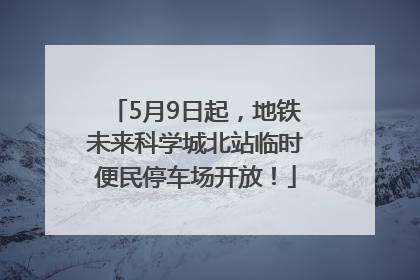 5月9日起，地铁未来科学城北站临时便民停车场开放！
