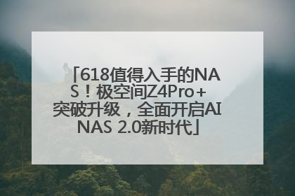 618值得入手的NAS！极空间Z4Pro+突破升级，全面开启AINAS 2.0新时代