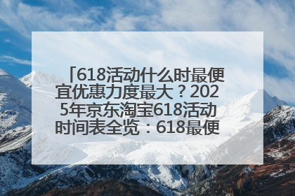 618活动什么时最便宜优惠力度最大？2025年京东淘宝618活动时间表全览：618最便宜最优惠选购攻略