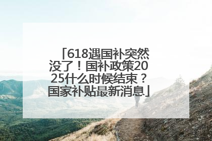 618遇国补突然没了！国补政策2025什么时候结束？国家补贴最新消息