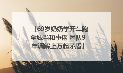69岁奶奶学开车跑全城当和事佬 团队9年调解上万起矛盾