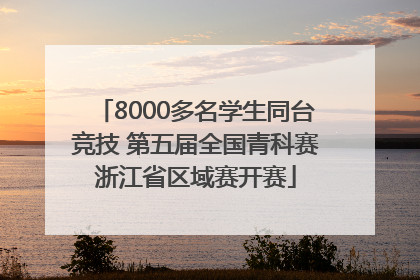 8000多名学生同台竞技 第五届全国青科赛浙江省区域赛开赛