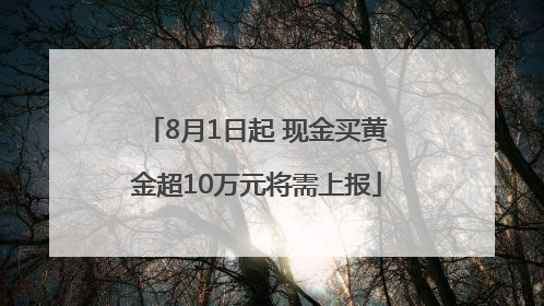 8月1日起 现金买黄金超10万元将需上报