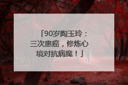 90岁陶玉玲：三次患癌，修炼心境对抗病魔！