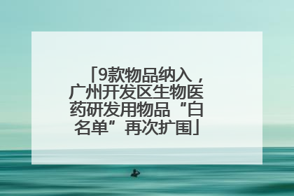 9款物品纳入，广州开发区生物医药研发用物品“白名单”再次扩围