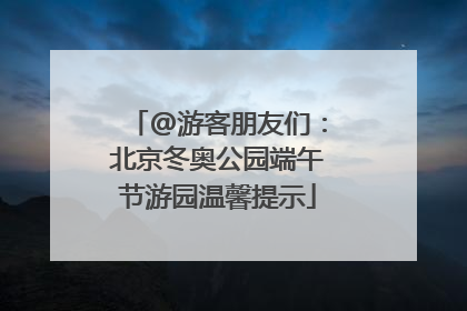 @游客朋友们：北京冬奥公园端午节游园温馨提示