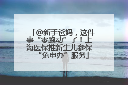 @新手爸妈，这件事“零跑动”了！上海医保推新生儿参保“免申办”服务