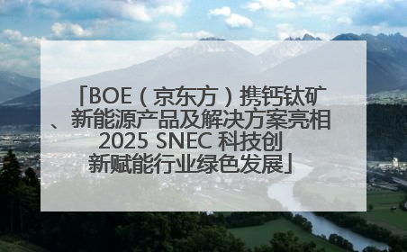 BOE（京东方）携钙钛矿、新能源产品及解决方案亮相2025 SNEC 科技创新赋能行业绿色发展
