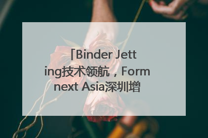 Binder Jetting技术领航，Formnext Asia深圳增材展解锁产业新动能