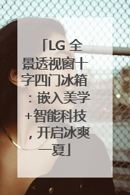 LG 全景透视窗十字四门冰箱：嵌入美学+智能科技，开启冰爽一夏