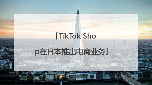 TikTok Shop在日本推出电商业务